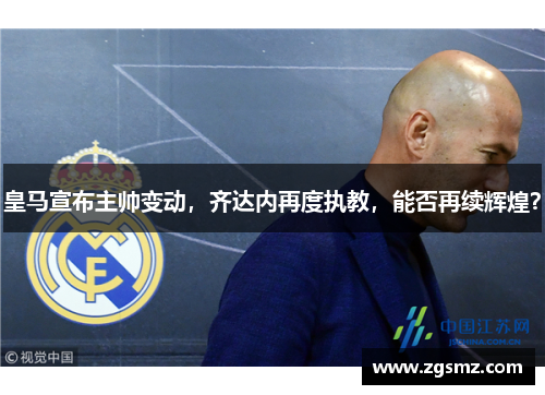 皇马宣布主帅变动，齐达内再度执教，能否再续辉煌？