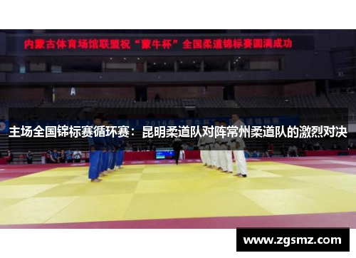 主场全国锦标赛循环赛：昆明柔道队对阵常州柔道队的激烈对决
