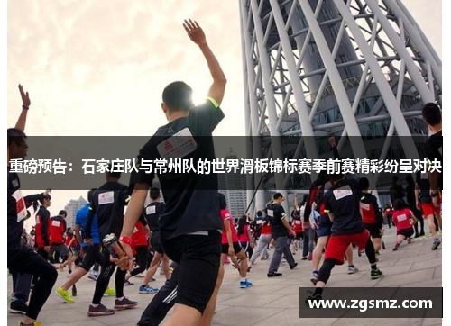 重磅预告：石家庄队与常州队的世界滑板锦标赛季前赛精彩纷呈对决