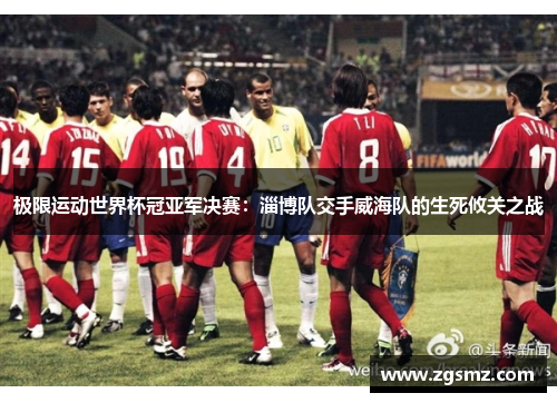 极限运动世界杯冠亚军决赛：淄博队交手威海队的生死攸关之战