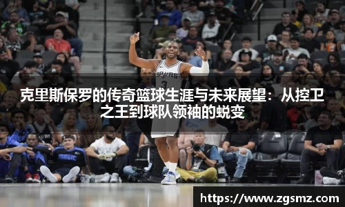 克里斯保罗的传奇篮球生涯与未来展望：从控卫之王到球队领袖的蜕变