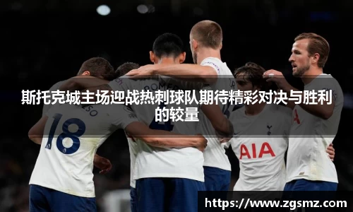 斯托克城主场迎战热刺球队期待精彩对决与胜利的较量
