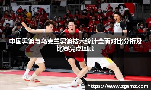 中国男篮与乌克兰男篮技术统计全面对比分析及比赛亮点回顾